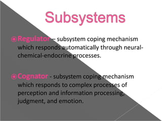⦿Regulator – subsystem coping mechanism
which responds automatically through neural-
chemical-endocrine processes.
⦿Cognator - subsystem coping mechanism
which responds to complex processes of
perception and information processing,
judgment, and emotion.
 