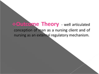Outcome Theory - well articulated
conception of man as a nursing client and of
nursing as an external regulatory mechanism.
 