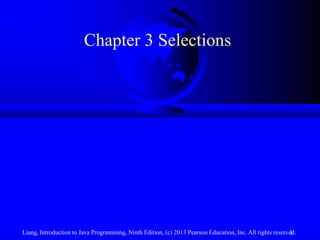 Chapter 3 Selections




Liang, Introduction to Java Programming, Ninth Edition, (c) 2013 Pearson Education, Inc. All rights reserved.
                                                                                                          1
 