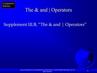 Companion
Website
                    The & and | Operators

Supplement III.B, “The & and | Operators”




            Liang, Introduction to Java Programming, Ninth Edition, (c) 2013 Pearson Education, Inc. All
                                                 rights reserved.
                                                                                                           37
 