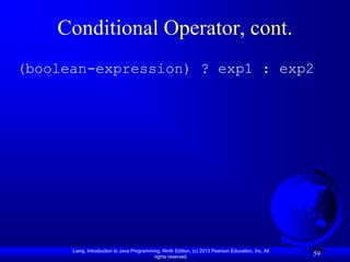 Conditional Operator, cont.
(boolean-expression) ? exp1 : exp2




      Liang, Introduction to Java Programming, Ninth Edition, (c) 2013 Pearson Education, Inc. All
                                           rights reserved.
                                                                                                     59
 