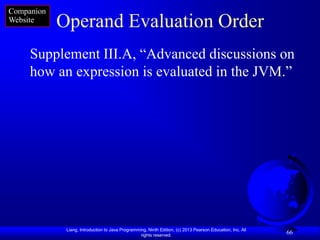 Companion
Website
            Operand Evaluation Order
     Supplement III.A, “Advanced discussions on
     how an expression is evaluated in the JVM.”




             Liang, Introduction to Java Programming, Ninth Edition, (c) 2013 Pearson Education, Inc. All
                                                  rights reserved.
                                                                                                            66
 