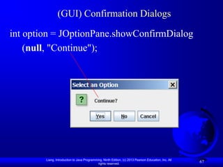 (GUI) Confirmation Dialogs

int option = JOptionPane.showConfirmDialog
    (null, "Continue");




        Liang, Introduction to Java Programming, Ninth Edition, (c) 2013 Pearson Education, Inc. All
                                             rights reserved.
                                                                                                       67
 