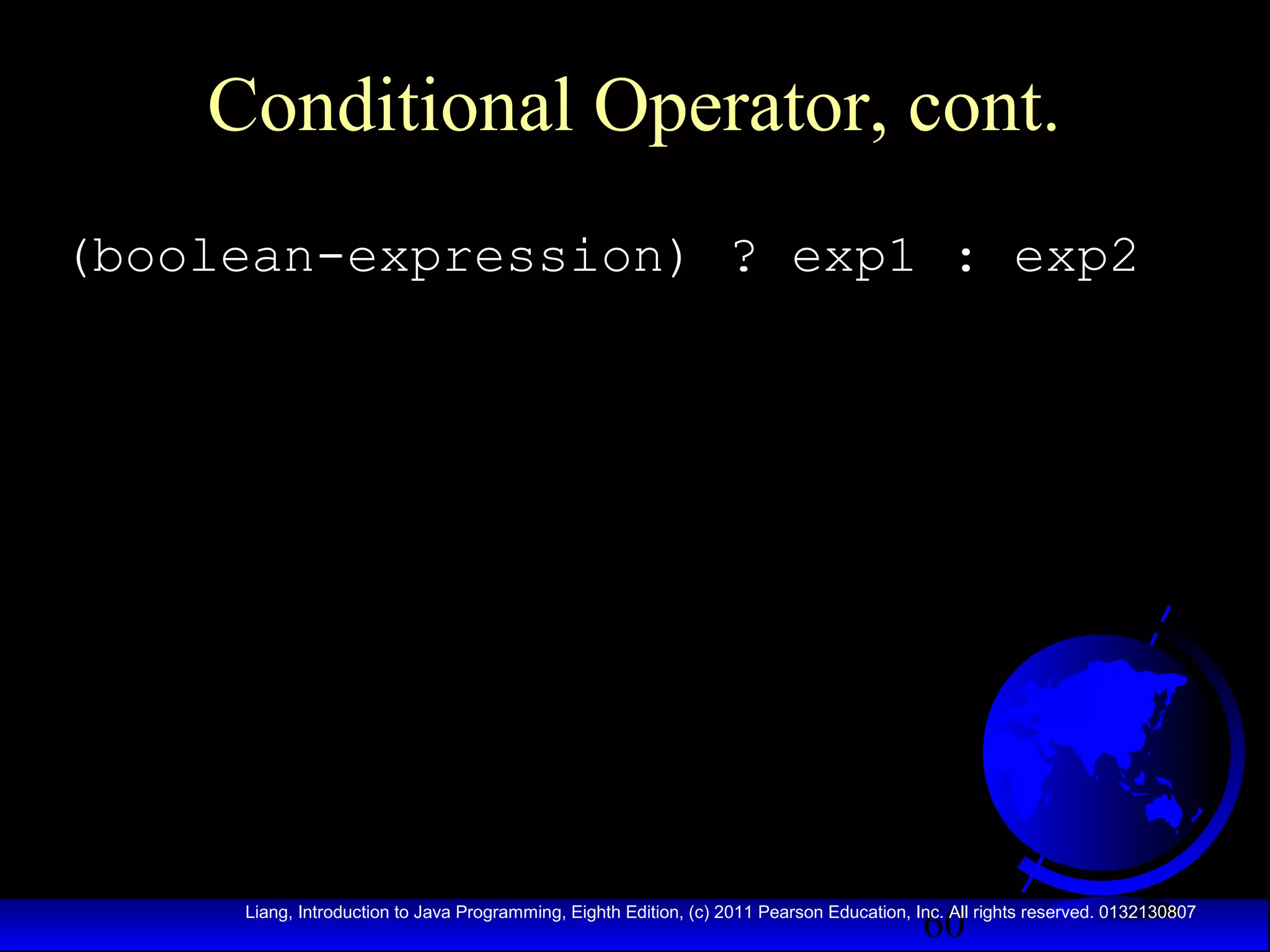 Conditional Operator, cont.
(boolean-expression) ? exp1 : exp2

60

Liang, Introduction to Java Programming, Eighth Edition, (c) 2011 Pearson Education, Inc. All rights reserved. 0132130807

 