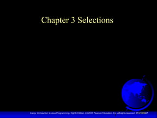 Chapter 3 Selections

1

Liang, Introduction to Java Programming, Eighth Edition, (c) 2011 Pearson Education, Inc. All rights reserved. 0132130807

 