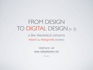 FROM DESIGN
TO DIGITAL DESIGN (v. 3)
    a few theoretical concerns
    #didn3 ou #designinlife (twitter)

             stéphane vial
         www.reduplikation.net
                 MAY, 2011
 