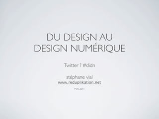 DU DESIGN AU
DESIGN NUMÉRIQUE
      Twitter ? #didn

        stéphane vial
    www.reduplikation.net
           MAI 2011
 