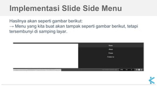 Implementasi Slide Side Menu
Hasilnya akan seperti gambar berikut:
→ Menu yang kita buat akan tampak seperti gambar berikut, tetapi
tersembunyi di samping layar.
 