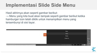 Implementasi Slide Side Menu
Hasil akhirnya akan seperti gambar berikut:
→ Menu yang kita buat akan tampak seperti gambar berikut ketika
hamburger icon telah diklik untuk menampilkan menu yang
tersembunyi di sisi layar.
 