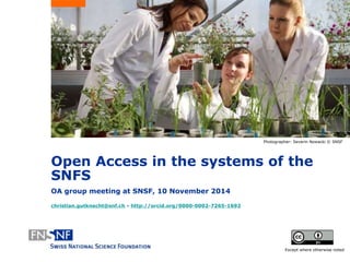 Open Access in the systems of the 
SNFS 
OA group meeting at SNSF, 10 November 2014 
christian.gutknecht@snf.ch - http://orcid.org/0000-0002-7265-1692 
Photographer: Severin Nowacki © SNSF 
Except where otherwise noted 
 