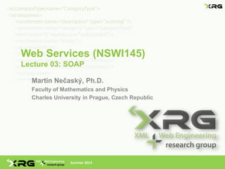 Web Services (NSWI145)
Lecture 03: SOAP

  Martin Nečaský, Ph.D.
  Faculty of Mathematics and Physics
  Charles University in Prague, Czech Republic




                Summer 2013
 