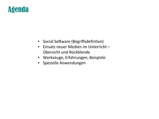 Agenda



         ●   Social Software (Begriffsdefintion)
         ●   Einsatz neuer Medien im Unterricht –
             Übersicht und Rückblende
         ●   Werkzeuge, Erfahrungen, Beispiele
         ●   Spezielle Anwendungen
 