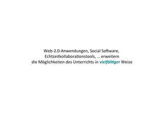 Web-2.0-Anwendungen, Social Software,
      Echtzeitkollaborationstools, … erweitern
die Möglichkeiten des Unterrichts in vielfältiger Weise
 