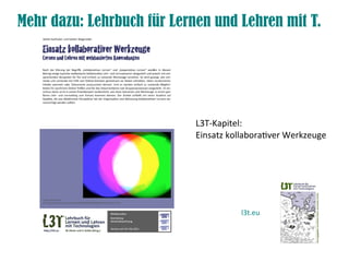 Mehr dazu: Lehrbuch für Lernen und Lehren mit T.




                            L3T-Kapitel:
                            Einsatz kollaborativer Werkzeuge




                                       l3t.eu
 