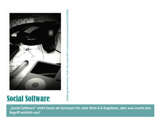 Social Software
„Social Sofware“ steht heute als Synonym für viele Web-2.0-Angebote, aber was macht den
Begrif wirklich aus?
Abbildung,MarkHunter,FlickR:htp://www.fickr.com/photos/tartanpodcast/4187565894/
 