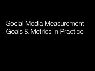 Social Media Measurement
Goals & Metrics in Practice
 