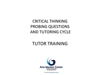 CRITICAL THINKING
PROBING QUESTIONS
AND TUTORING CYCLE
TUTOR TRAINING
© www.asia-masters.com
 