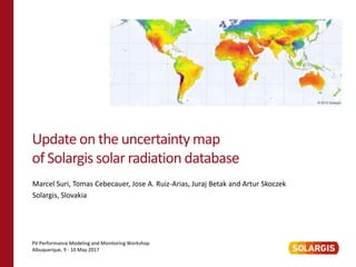 Update on the uncertainty map
of Solargis solar radiation database
PV Performance Modeling and Monitoring Workshop
Albuquerque, 9 - 10 May 2017
Marcel Suri, Tomas Cebecauer, Jose A. Ruiz-Arias, Juraj Betak and Artur Skoczek
Solargis, Slovakia
 