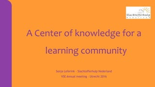 A Center of knowledge for a
learning community
Sonja Leferink – Slachtofferhulp Nederland
VSE Annual meeting – Utrecht 2016
 