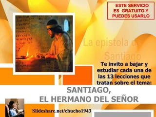SANTIAGO,
EL HERMANO DEL SEÑOR
Te invito a bajar y
estudiar cada una de
las 13 lecciones que
tratan sobre el tema:
ESTE SERVICIO
ES GRATUITO Y
PUEDES USARLO
Slideshare.net/chucho1943
 