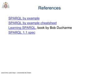 Jose Emilio Labra Gayo – Universidad de Oviedo
References
SPARQL by example
SPARQL by example cheatsheet
Learning SPARQL, book by Bob Ducharme
SPARQL 1.1 spec
 