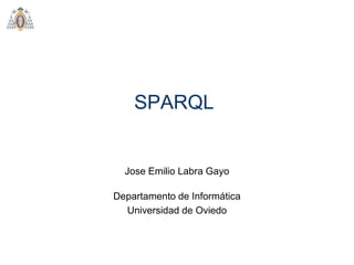 SPARQL
Departamento de Informática
Universidad de Oviedo
Jose Emilio Labra Gayo
 