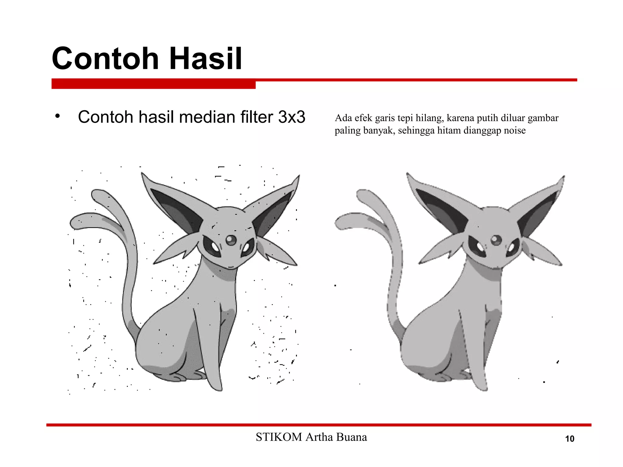Contoh Hasil
10
• Contoh hasil median filter 3x3 Ada efek garis tepi hilang, karena putih diluar gambar
paling banyak, sehingga hitam dianggap noise
STIKOM Artha Buana
 