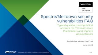 VMware and TAM Customer Confidential │ ©2018 VMware, Inc.
Spectre/Meltdown security
vulnerabilities FAQ
Typical questions and practical
answers for IT Infrastructure
Practitioners and vSphere
Administrators
David Pasek, VMware, Staff TAM
June 4, 2018
v.04
 