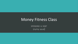 Money Fitness Class 
SPENDING & DEBTร่ายจ่าย และหนี้  