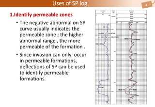Well QATIF-46
Uses of SP log 4
1.Identify permeable zones
• The negative abnormal on SP
curve usually indicates the
permeable zone ; the higher
abnormal range , the more
permeable of the formation .
• Since invasion can only occur
in permeable formations,
deflections of SP can be used
to identify permeable
formations.
 