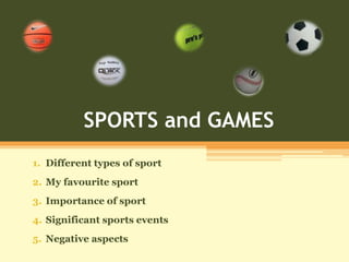 SPORTS and GAMES
1. Different types of sport
2. My favourite sport
3. Importance of sport
4. Significant sports events
5. Negative aspects
 