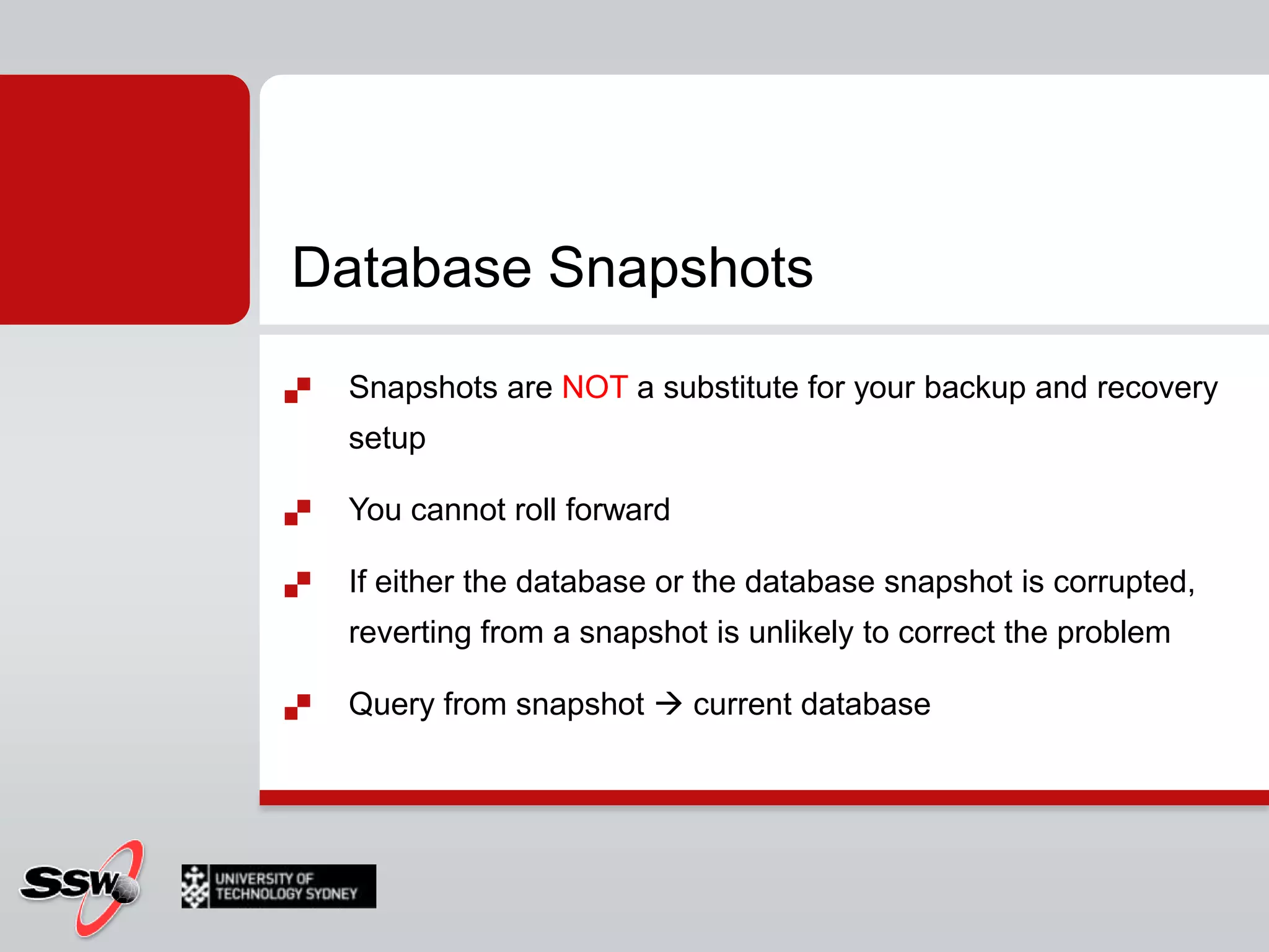 Database SnapshotsSnapshots are NOT a substitute for your backup and recovery setupYou cannot roll forwardIf either the database or the database snapshot is corrupted, reverting from a snapshot is unlikely to correct the problemQuery from snapshot  current database