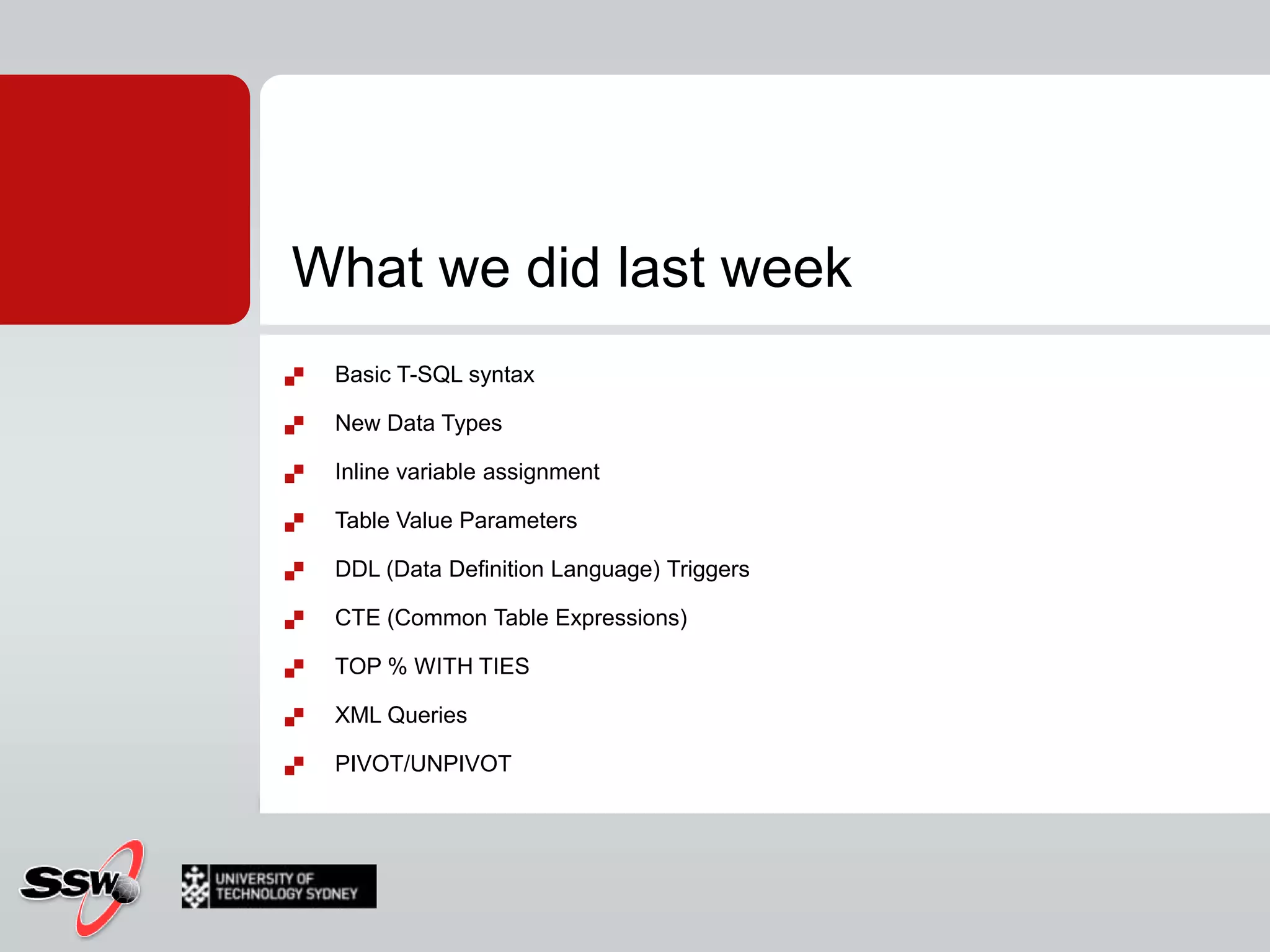 What we did last weekBasic T-SQL syntaxNew Data TypesInline variable assignmentTable Value ParametersDDL (Data Definition Language) TriggersCTE (Common Table Expressions)TOP % WITH TIESXML QueriesPIVOT/UNPIVOT