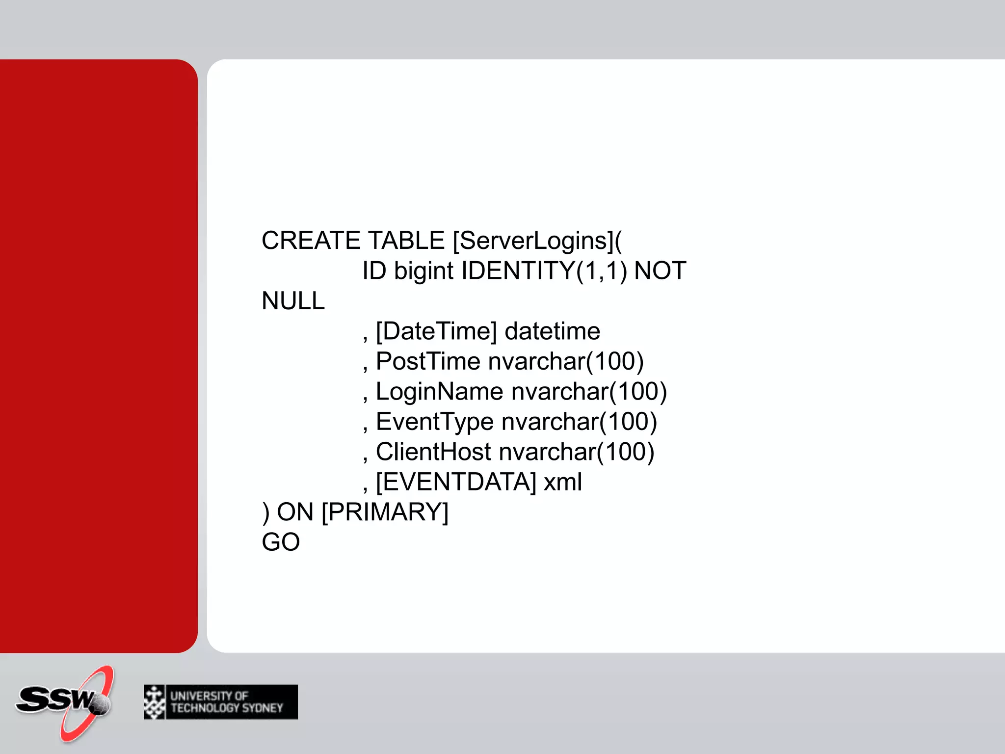 CREATE TABLE [ServerLogins](	ID bigint IDENTITY(1,1) NOT NULL	, [DateTime] datetime	, PostTimenvarchar(100)	, LoginNamenvarchar(100)	, EventTypenvarchar(100)	, ClientHostnvarchar(100)	, [EVENTDATA] xml) ON [PRIMARY]GO