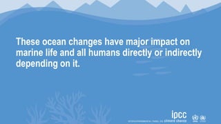 •
These ocean changes have major impact on
marine life and all humans directly or indirectly
depending on it.
 