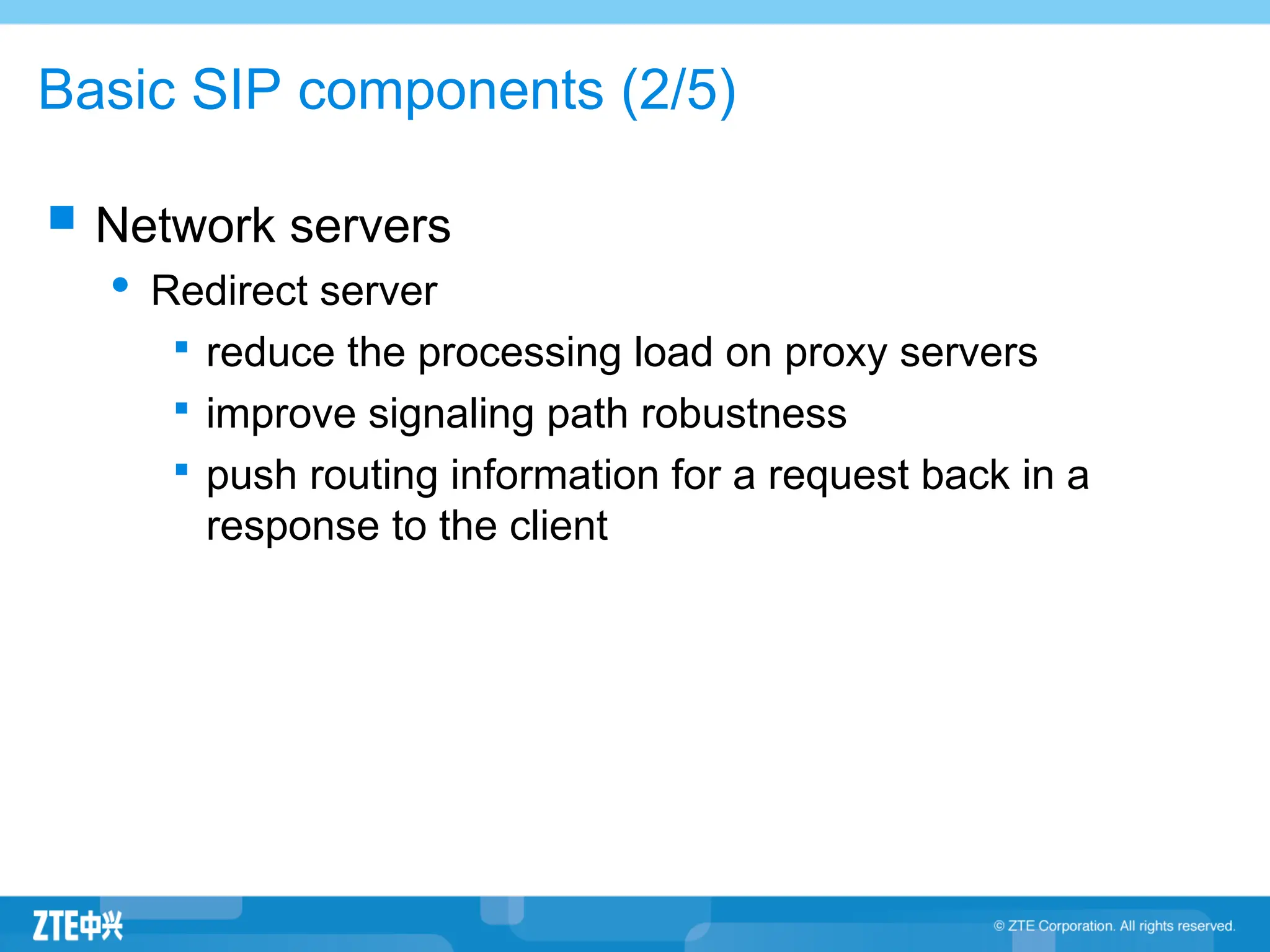 Basic SIP components (2/5)
 Network servers
 Redirect server

reduce the processing load on proxy servers

improve signaling path robustness

push routing information for a request back in a
response to the client
 