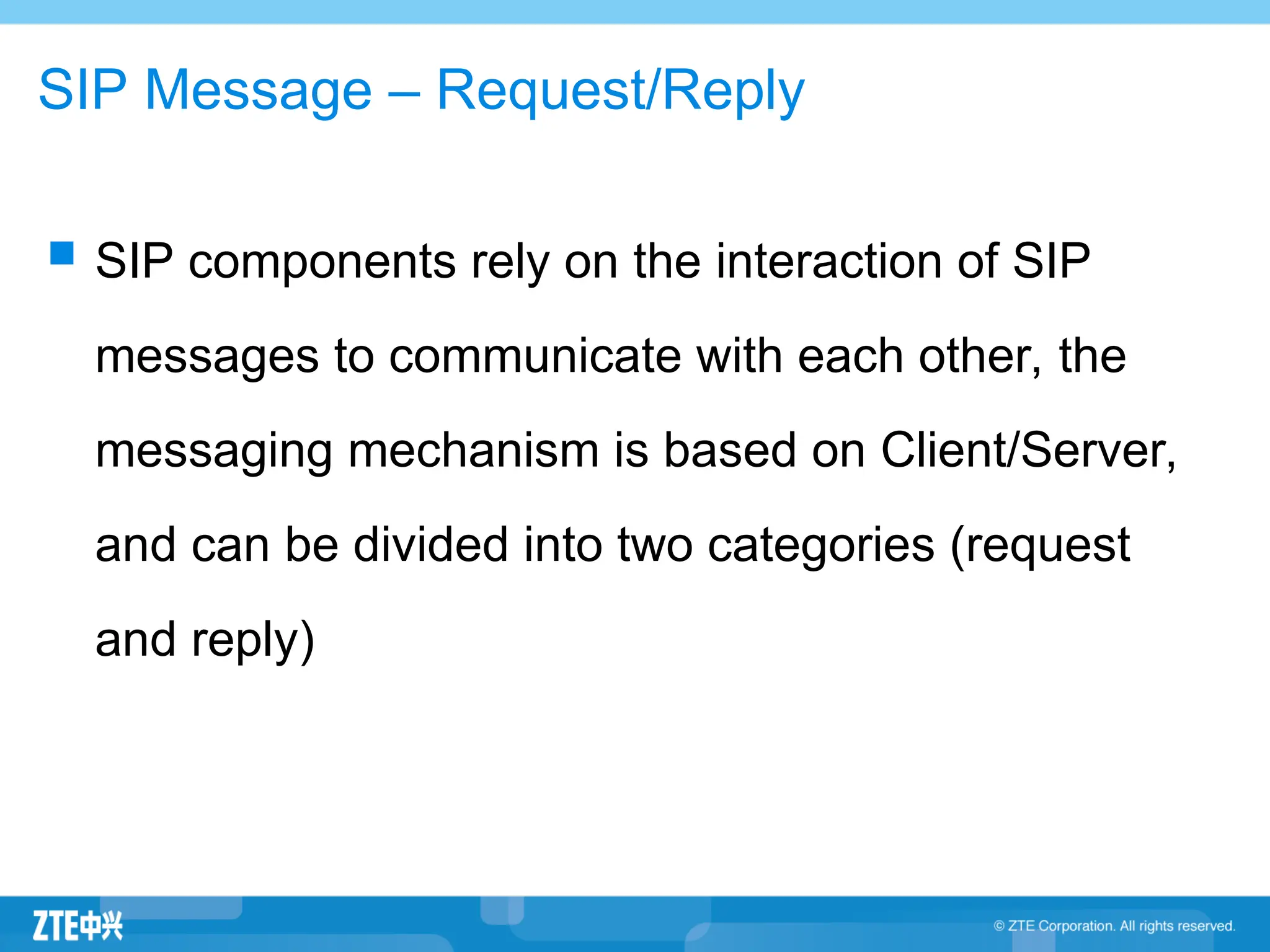 SIP Message – Request/Reply
 SIP components rely on the interaction of SIP
messages to communicate with each other, the
messaging mechanism is based on Client/Server,
and can be divided into two categories (request
and reply)
 
