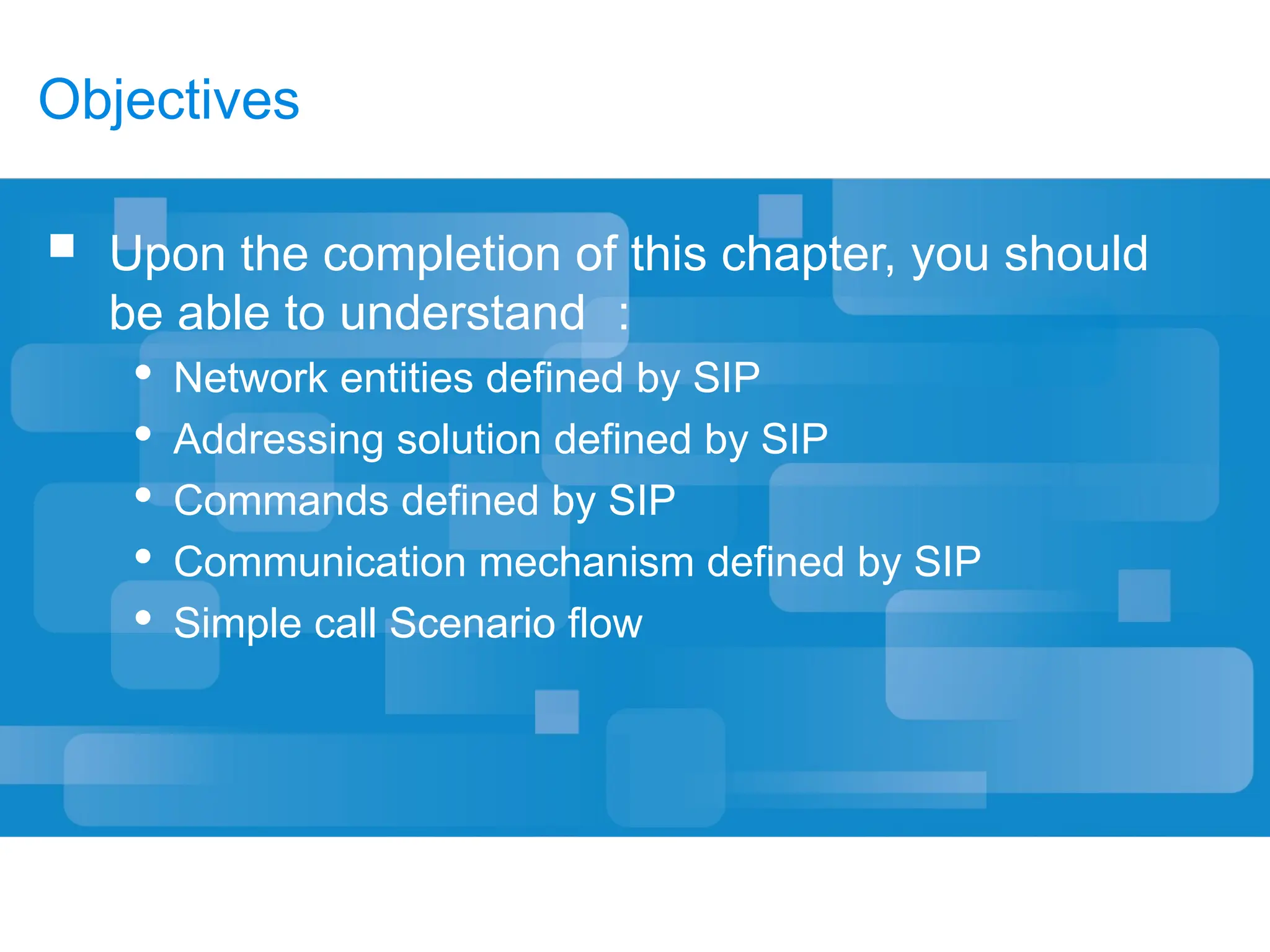 Objectives
 Upon the completion of this chapter, you should
be able to understand ：
 Network entities defined by SIP
 Addressing solution defined by SIP
 Commands defined by SIP
 Communication mechanism defined by SIP
 Simple call Scenario flow
 