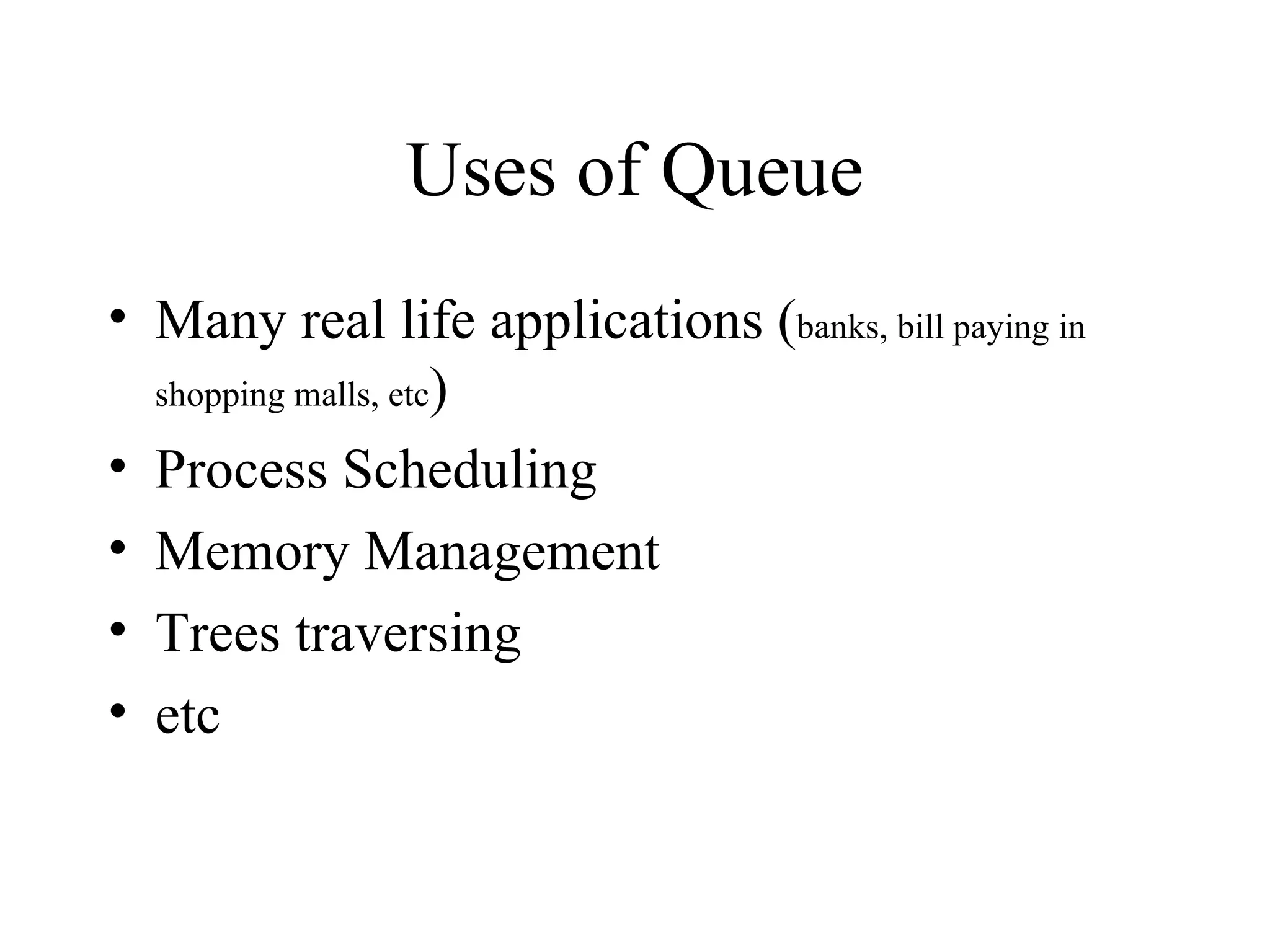 Uses of Queue Many real life applications ( banks, bill paying in shopping malls, etc ) Process Scheduling Memory Management Trees traversing etc 