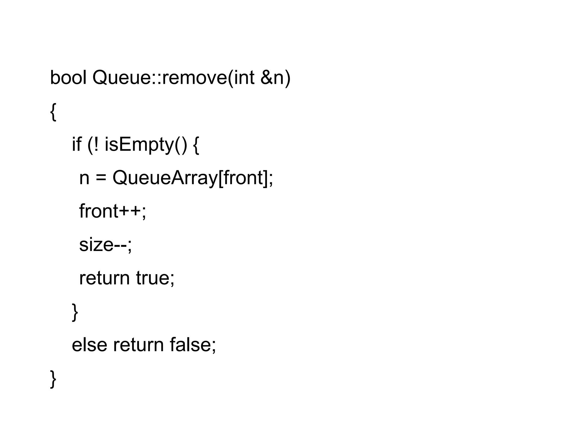 bool Queue::remove(int &n)‏ { if (! isEmpty() {  n = QueueArray[front];  front++; size--; return true;  } else return false; } 