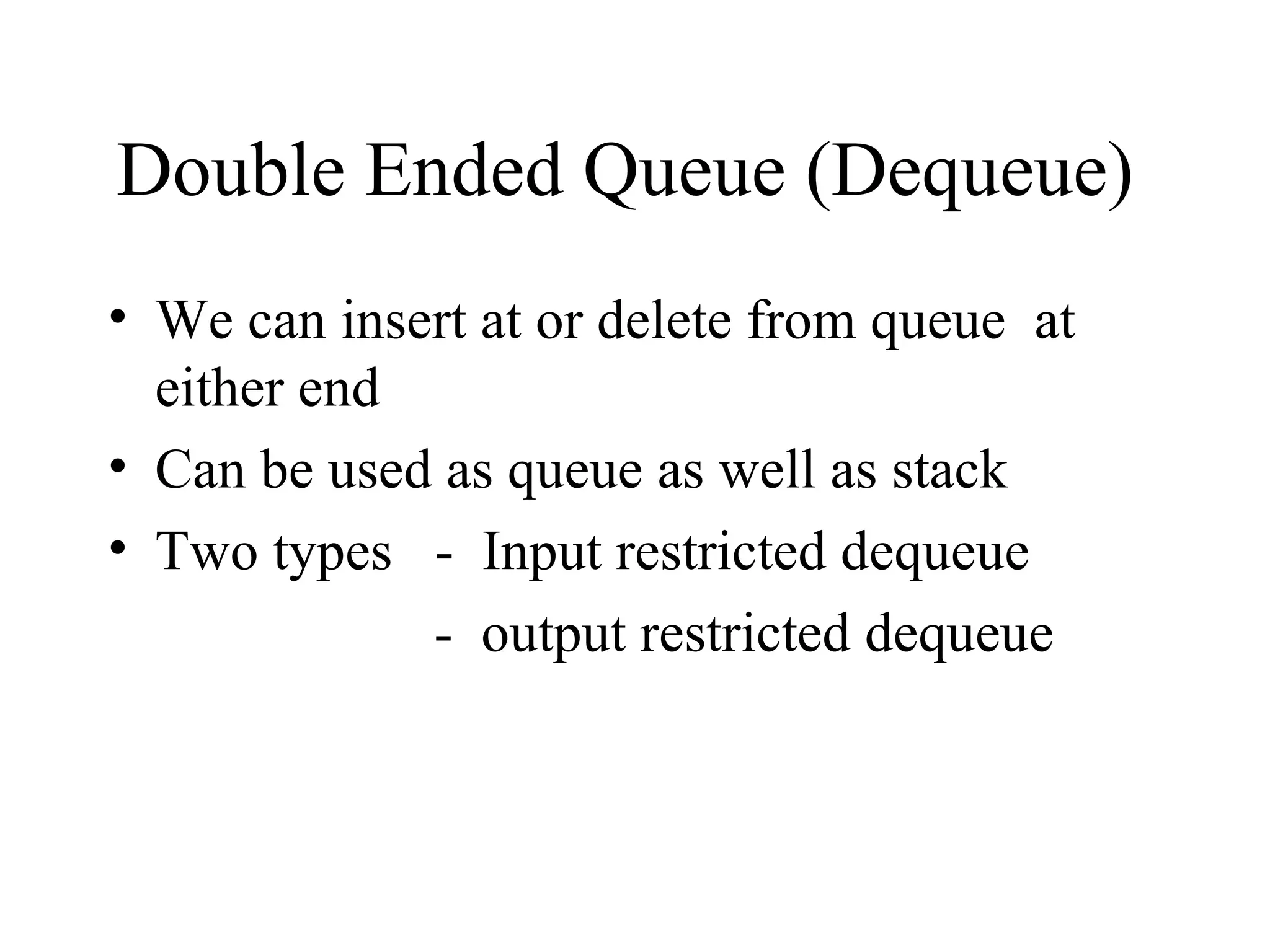 Double Ended Queue (Dequeue)  We can insert at or delete from queue  at either end  Can be used as queue as well as stack Two types  -  Input restricted dequeue -  output restricted dequeue 