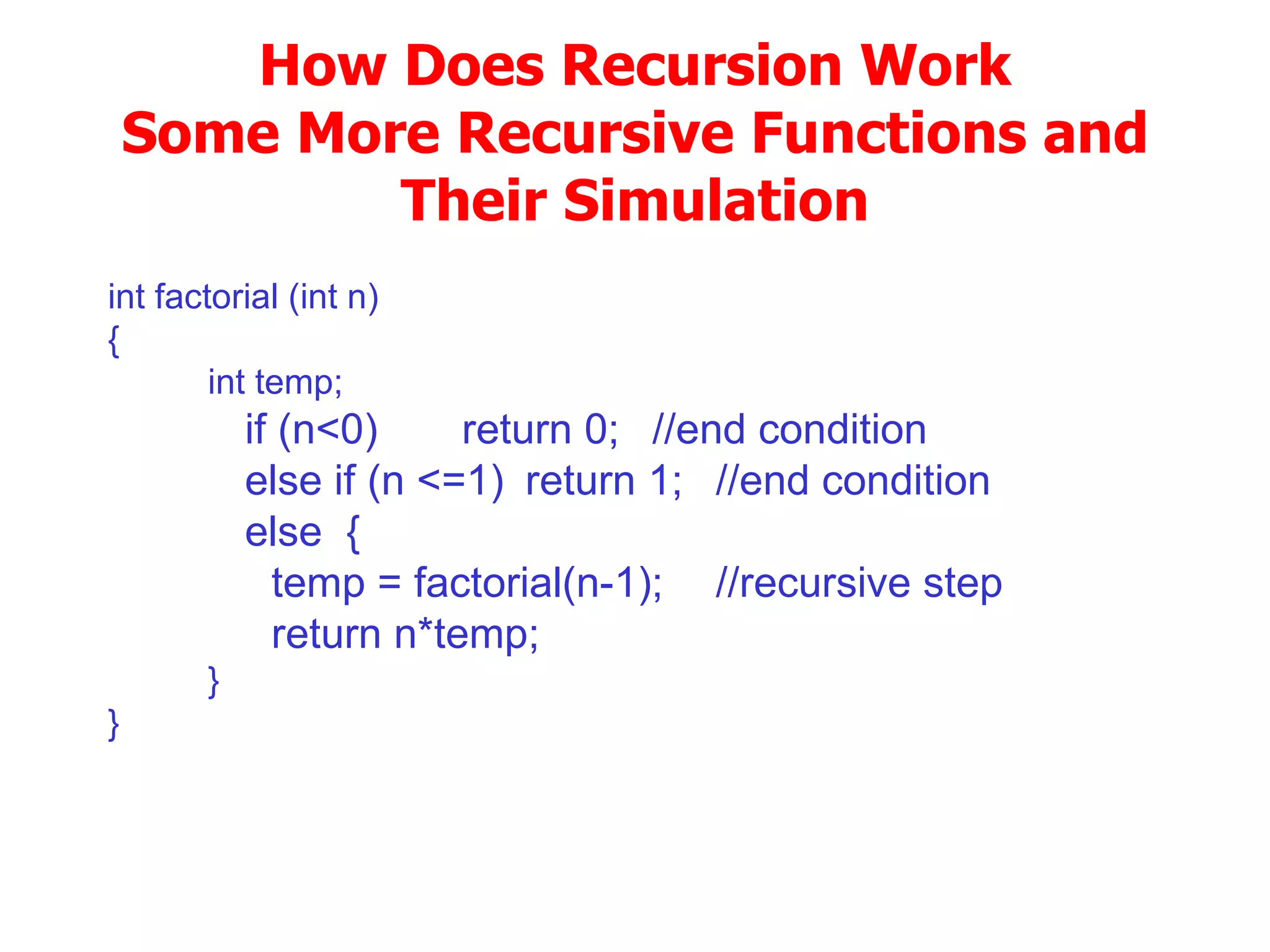 How Does Recursion Work Some More Recursive Functions and Their Simulation int factorial (int n)‏ { int temp; if (n<0) return 0; //end condition else if (n <=1) return 1; //end condition else  { temp = factorial(n-1); //recursive step return n*temp; } } 