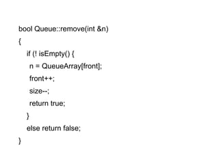bool Queue::remove(int &n)‏ { if (! isEmpty() {  n = QueueArray[front];  front++; size--; return true;  } else return false; } 