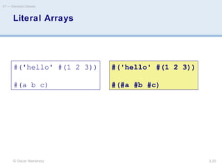 © Oscar Nierstrasz
ST — Standard Classes
3.20
Literal Arrays
#('hello' #(1 2 3))
#(a b c)
#('hello' #(1 2 3))
#(#a #b #c)
 