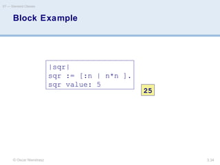 © Oscar Nierstrasz
ST — Standard Classes
3.34
Block Example
|sqr|
sqr := [:n | n*n ].
sqr value: 5
25
 