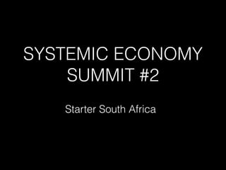 SYSTEMIC ECONOMY 
SUMMIT #2
 
Starter South Africa
 