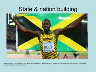 State & nation building
Majendie, Matt. 2015. Usain Bolt: The secret behind the world's fastest man. CNN. August 25: http://edition.cnn.com/2015/08/21/sport/world-
championships-jamaican-sprinting/
 
