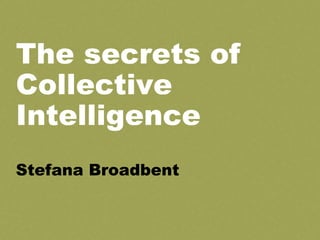 The secrets of
Collective
Intelligence
Stefana Broadbent
 