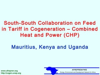 South-South Collaboration on Feed
in Tariff in Cogeneration – Combined
Heat and Power (CHP)
Mauritius, Kenya and Uganda

www.afrepren.org
http://cogen.unep.org

AFREPREN/FWD
Energy, Environment and Development Network for Africa

 