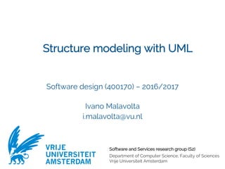 Software and Services research group (S2)
Department of Computer Science, Faculty of Sciences
Vrije Universiteit Amsterdam
VRIJE
UNIVERSITEIT
AMSTERDAM
Structure modeling with UML
Software design (400170) – 2016/2017
Ivano Malavolta
i.malavolta@vu.nl
 